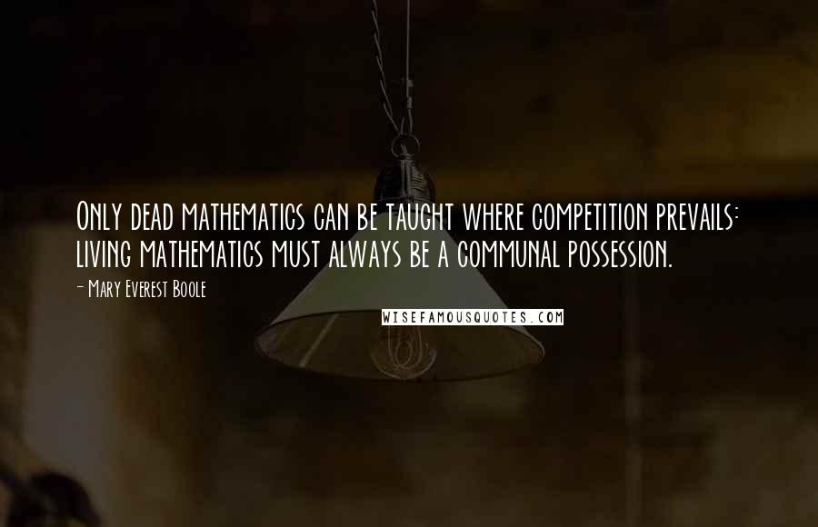 Mary Everest Boole quotes: Only dead mathematics can be taught where competition prevails: living mathematics must always be a communal possession. Mary Everest Boole quotes: Only dead mathematics can be taught where competition prevails: living mathematics must always be a communal possession.