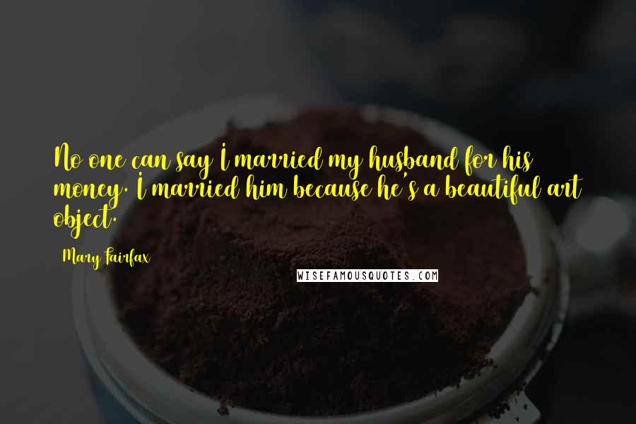 Mary Fairfax quotes: No one can say I married my husband for his money. I married him because he's a beautiful art object. Mary Fairfax quotes: No one can say I married my husband for his money. I married him because he's a beautiful art object.