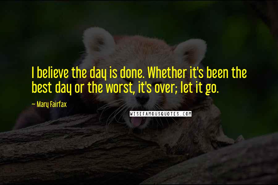 Mary Fairfax quotes: I believe the day is done. Whether it's been the best day or the worst, it's over; let it go.