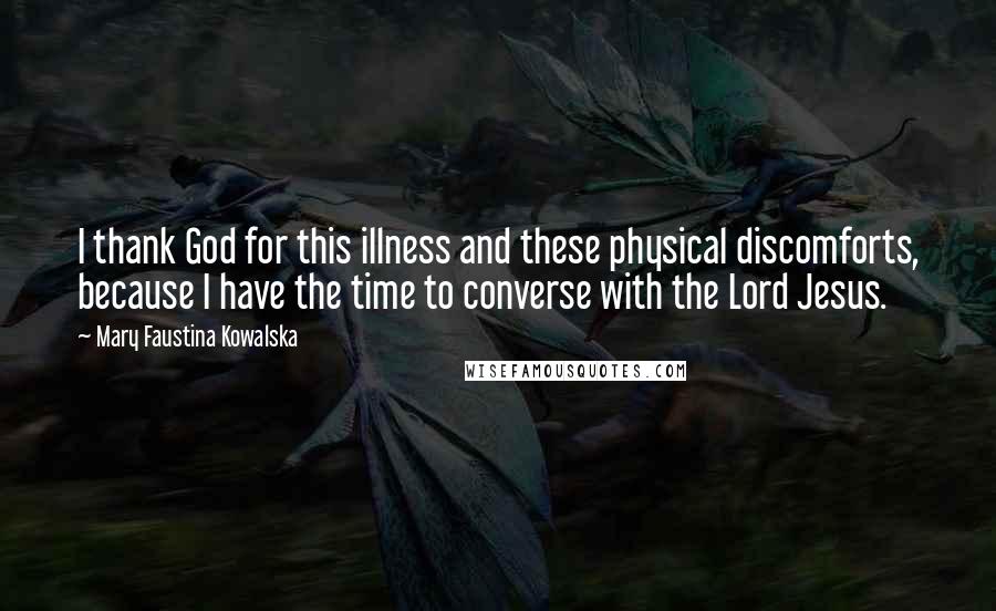 Mary Faustina Kowalska quotes: I thank God for this illness and these physical discomforts, because I have the time to converse with the Lord Jesus.