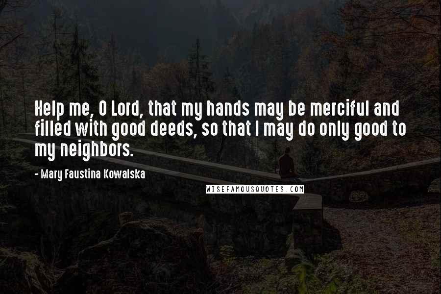 Mary Faustina Kowalska quotes: Help me, O Lord, that my hands may be merciful and filled with good deeds, so that I may do only good to my neighbors.