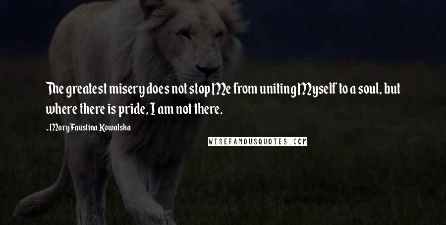 Mary Faustina Kowalska quotes: The greatest misery does not stop Me from uniting Myself to a soul, but where there is pride, I am not there.