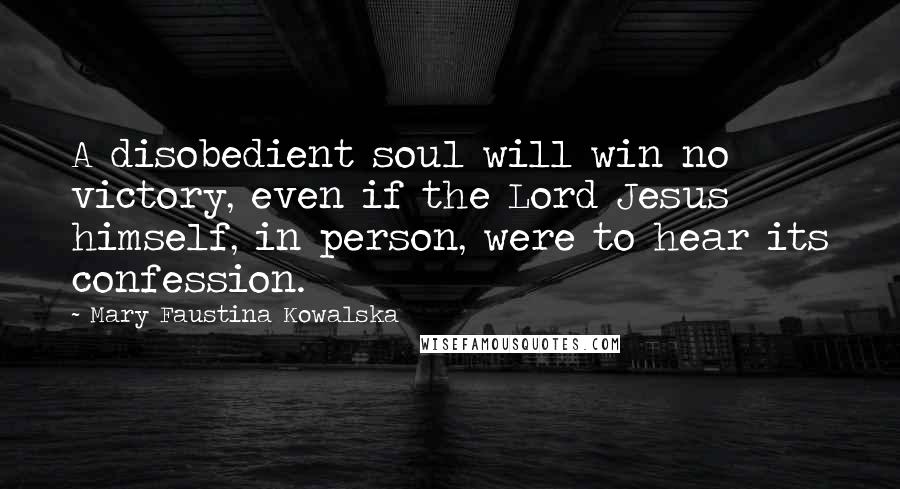 Mary Faustina Kowalska quotes: A disobedient soul will win no victory, even if the Lord Jesus himself, in person, were to hear its confession.