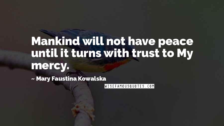 Mary Faustina Kowalska quotes: Mankind will not have peace until it turns with trust to My mercy.