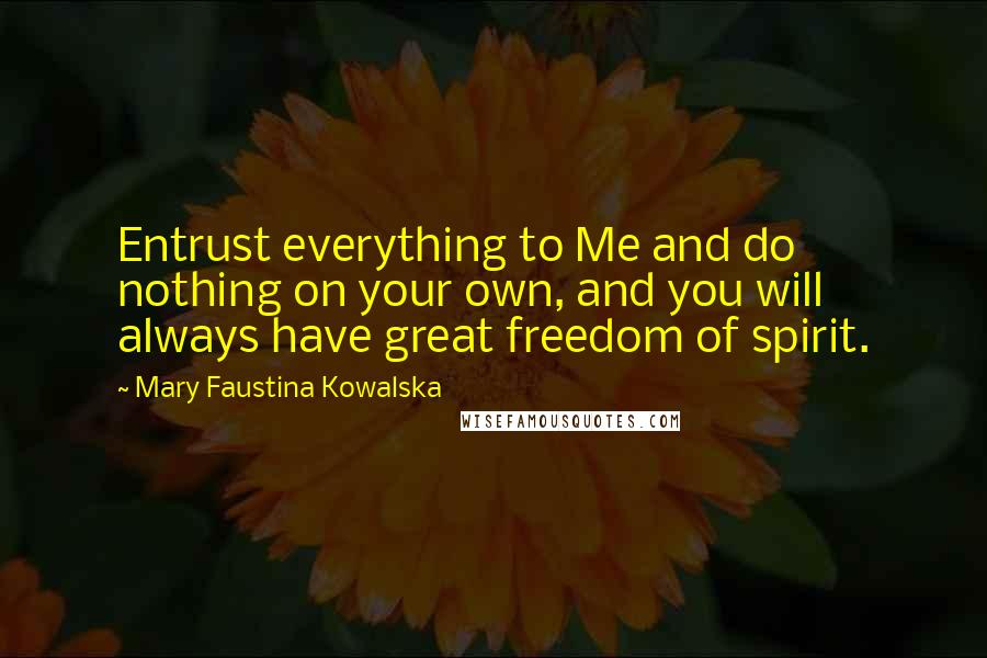 Mary Faustina Kowalska quotes: Entrust everything to Me and do nothing on your own, and you will always have great freedom of spirit.