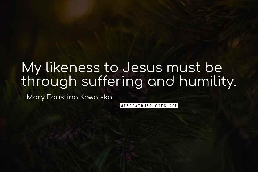 Mary Faustina Kowalska quotes: My likeness to Jesus must be through suffering and humility.