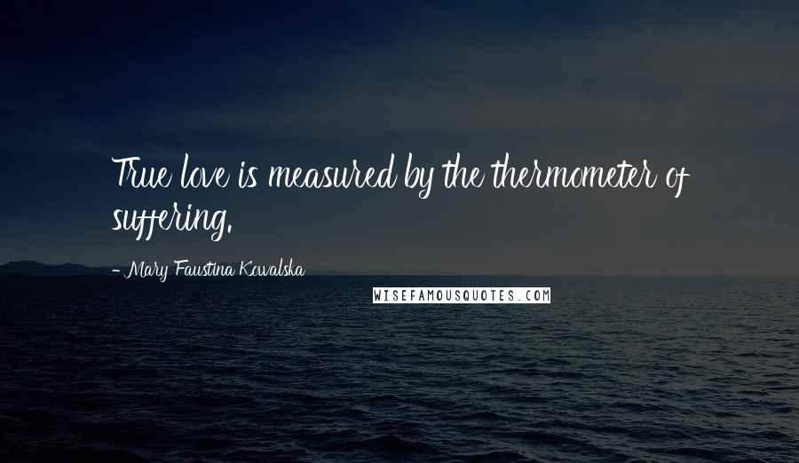 Mary Faustina Kowalska quotes: True love is measured by the thermometer of suffering.