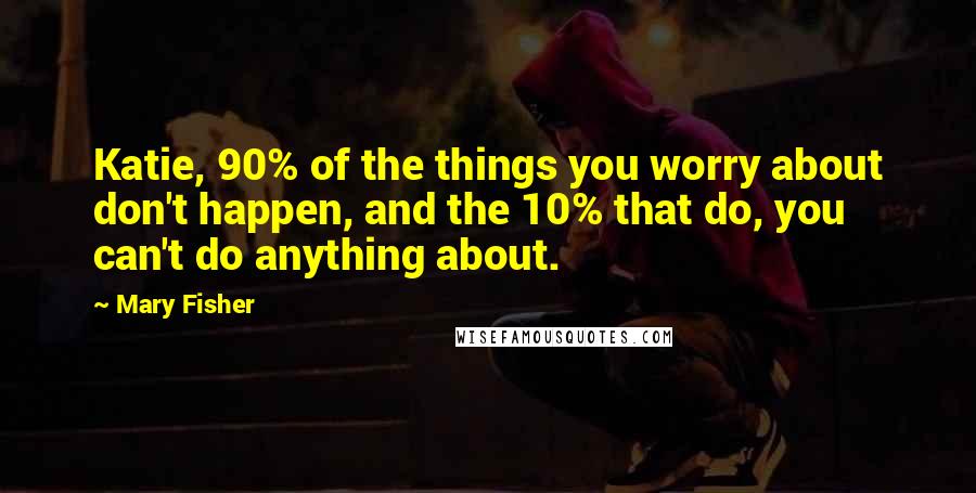 Mary Fisher quotes: Katie, 90% of the things you worry about don't happen, and the 10% that do, you can't do anything about.