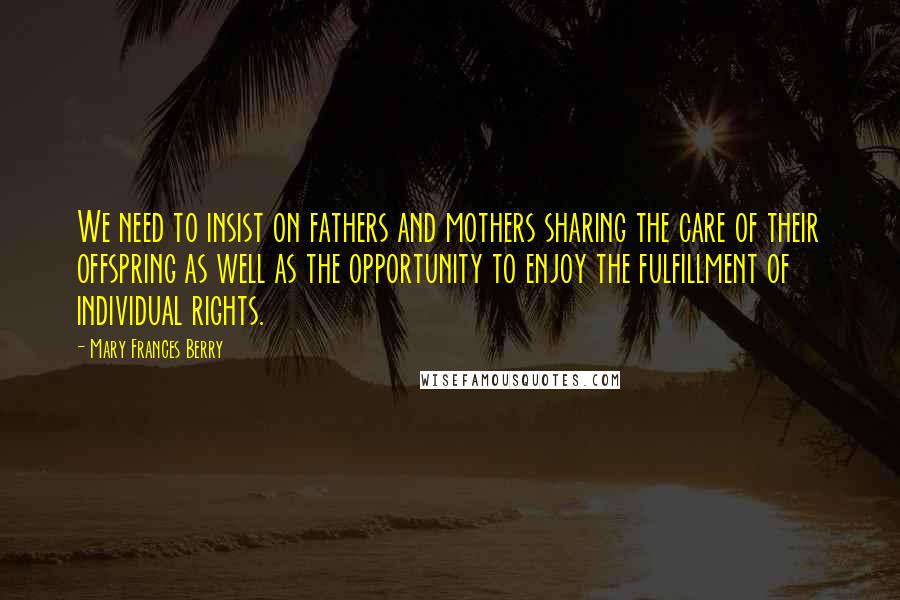 Mary Frances Berry quotes: We need to insist on fathers and mothers sharing the care of their offspring as well as the opportunity to enjoy the fulfillment of individual rights.