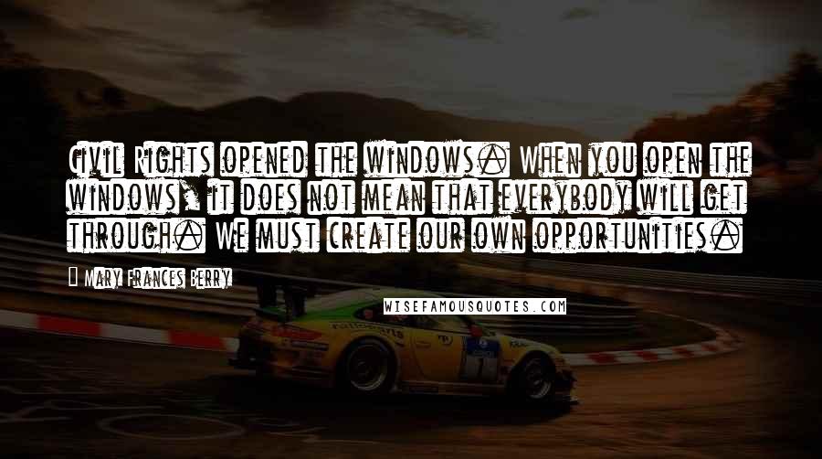 Mary Frances Berry quotes: Civil Rights opened the windows. When you open the windows, it does not mean that everybody will get through. We must create our own opportunities. Mary Frances Berry quotes: Civil Rights opened the windows. When you open the windows, it does not mean that everybody will get through. We must create our own opportunities.