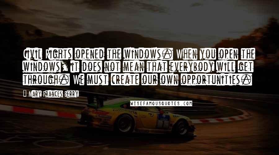 Mary Frances Berry quotes: Civil Rights opened the windows. When you open the windows, it does not mean that everybody will get through. We must create our own opportunities.