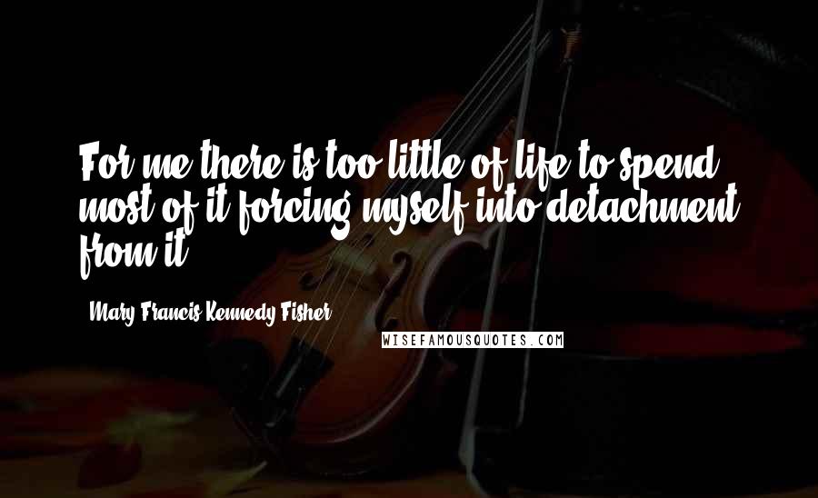 Mary Francis Kennedy Fisher quotes: For me there is too little of life to spend most of it forcing myself into detachment from it.