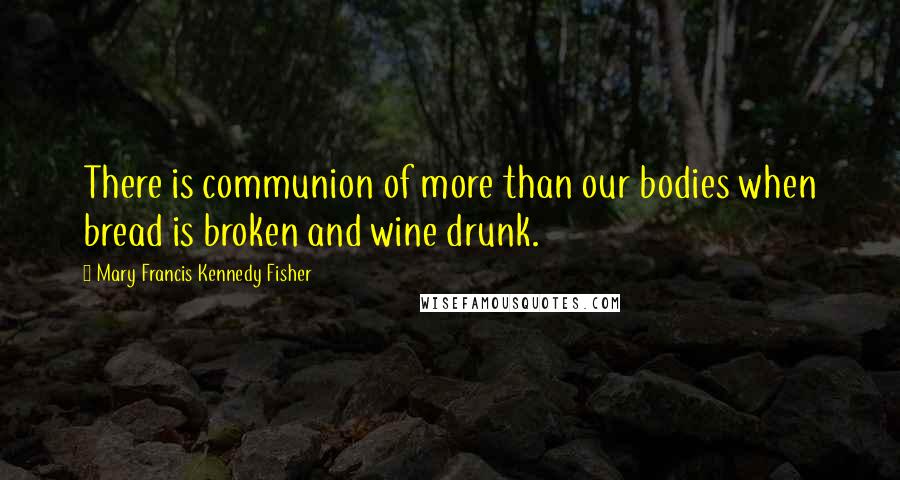 Mary Francis Kennedy Fisher quotes: There is communion of more than our bodies when bread is broken and wine drunk.