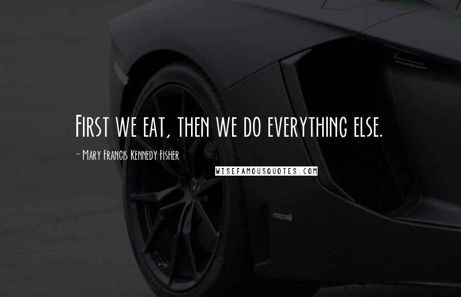 Mary Francis Kennedy Fisher quotes: First we eat, then we do everything else.