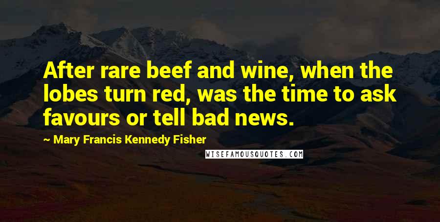 Mary Francis Kennedy Fisher quotes: After rare beef and wine, when the lobes turn red, was the time to ask favours or tell bad news.