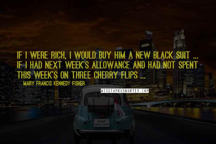 Mary Francis Kennedy Fisher quotes: If I were rich, I would buy him a new black suit ... If I had next week's allowance and had not spent this week's on three Cherry Flips ...