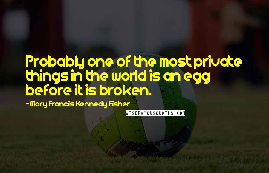 Mary Francis Kennedy Fisher quotes: Probably one of the most private things in the world is an egg before it is broken.