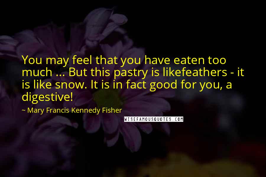 Mary Francis Kennedy Fisher quotes: You may feel that you have eaten too much ... But this pastry is likefeathers - it is like snow. It is in fact good for you, a digestive!