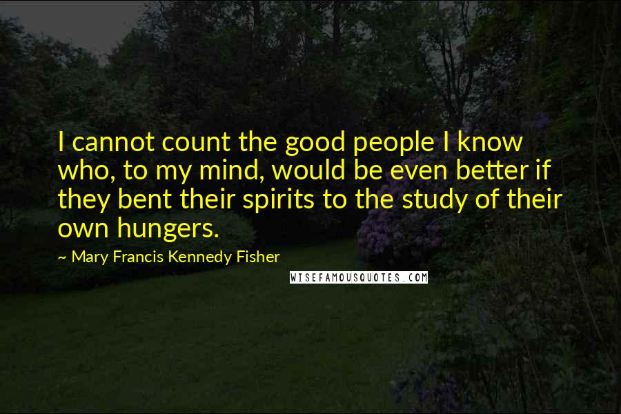 Mary Francis Kennedy Fisher quotes: I cannot count the good people I know who, to my mind, would be even better if they bent their spirits to the study of their own hungers.