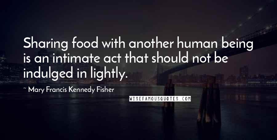 Mary Francis Kennedy Fisher quotes: Sharing food with another human being is an intimate act that should not be indulged in lightly.