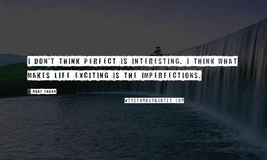 Mary Frann quotes: I don't think perfect is interesting. I think what makes life exciting is the imperfections.