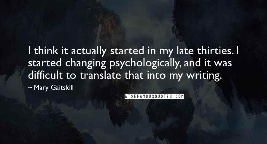 Mary Gaitskill quotes: I think it actually started in my late thirties. I started changing psychologically, and it was difficult to translate that into my writing.