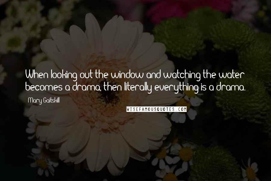 Mary Gaitskill quotes: When looking out the window and watching the water becomes a drama, then literally everything is a drama.