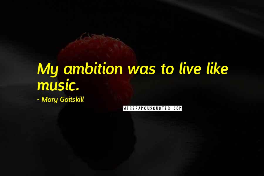 Mary Gaitskill quotes: My ambition was to live like music.