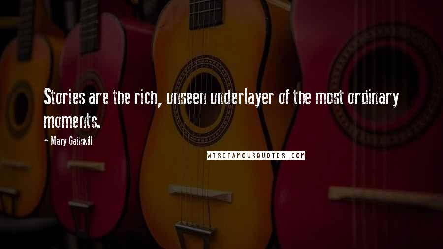 Mary Gaitskill quotes: Stories are the rich, unseen underlayer of the most ordinary moments.