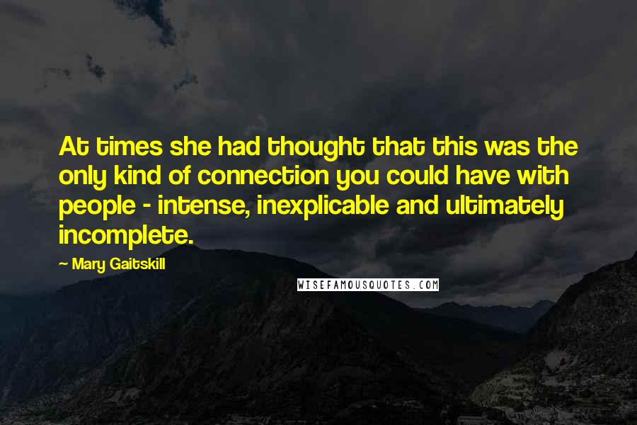 Mary Gaitskill quotes: At times she had thought that this was the only kind of connection you could have with people - intense, inexplicable and ultimately incomplete.