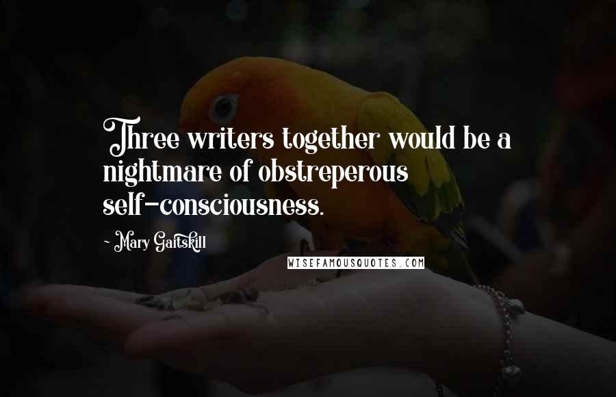 Mary Gaitskill quotes: Three writers together would be a nightmare of obstreperous self-consciousness.
