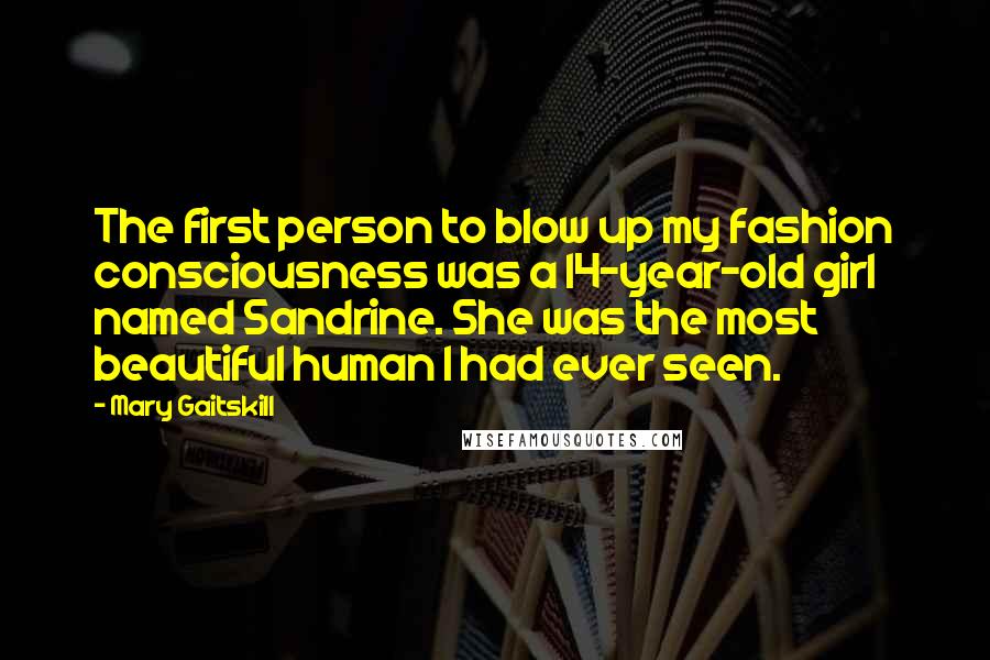 Mary Gaitskill quotes: The first person to blow up my fashion consciousness was a 14-year-old girl named Sandrine. She was the most beautiful human I had ever seen.