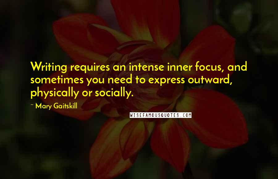 Mary Gaitskill quotes: Writing requires an intense inner focus, and sometimes you need to express outward, physically or socially.