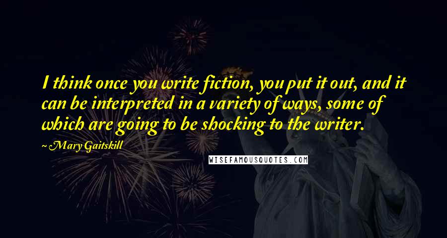 Mary Gaitskill quotes: I think once you write fiction, you put it out, and it can be interpreted in a variety of ways, some of which are going to be shocking to the