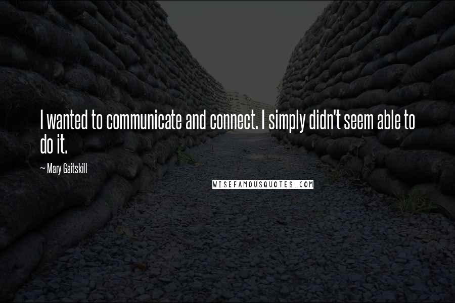 Mary Gaitskill quotes: I wanted to communicate and connect. I simply didn't seem able to do it.