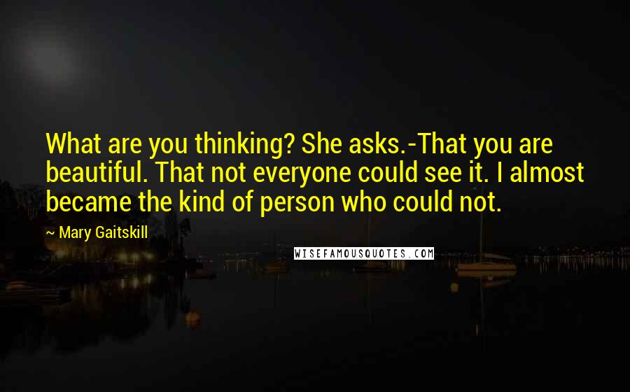 Mary Gaitskill quotes: What are you thinking? She asks.-That you are beautiful. That not everyone could see it. I almost became the kind of person who could not.