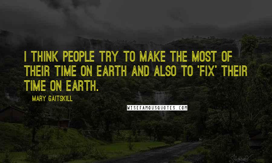 Mary Gaitskill quotes: I think people try to make the most of their time on Earth and also to 'fix' their time on Earth.