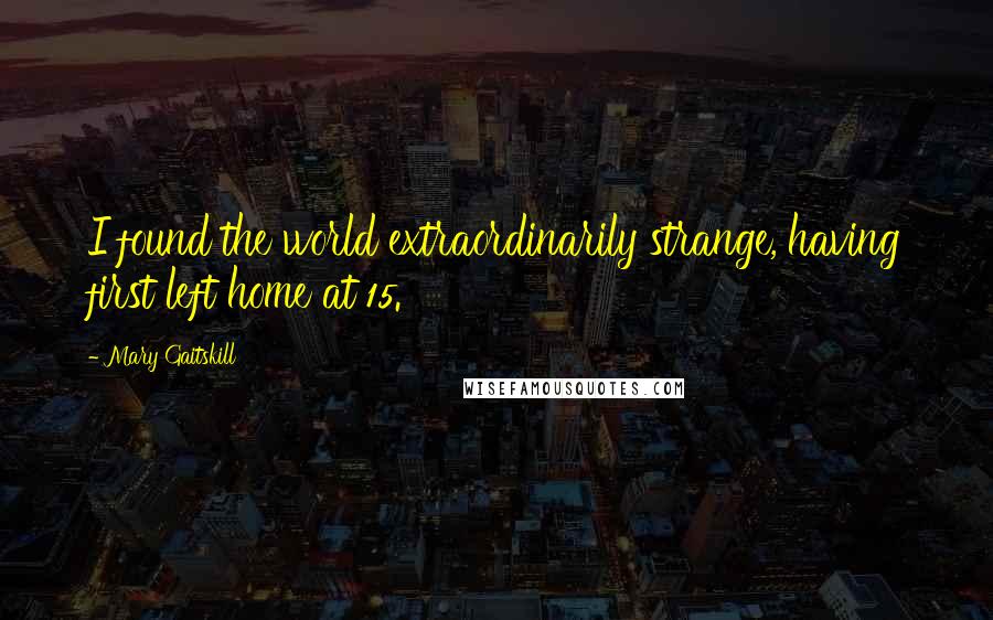 Mary Gaitskill quotes: I found the world extraordinarily strange, having first left home at 15.