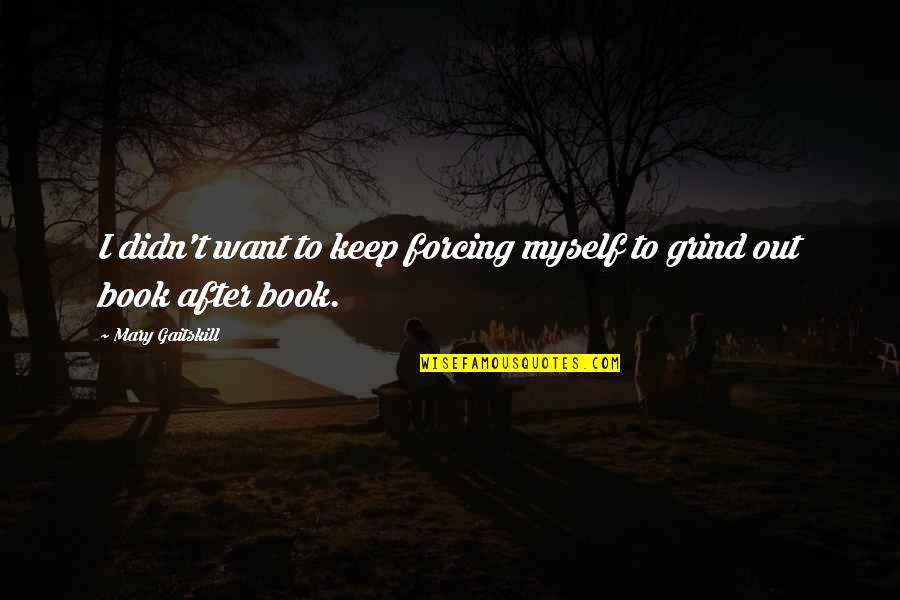 Mary Gaitskill Quotes By Mary Gaitskill: I didn't want to keep forcing myself to Mary Gaitskill Quotes By Mary Gaitskill: I didn't want to keep forcing myself to