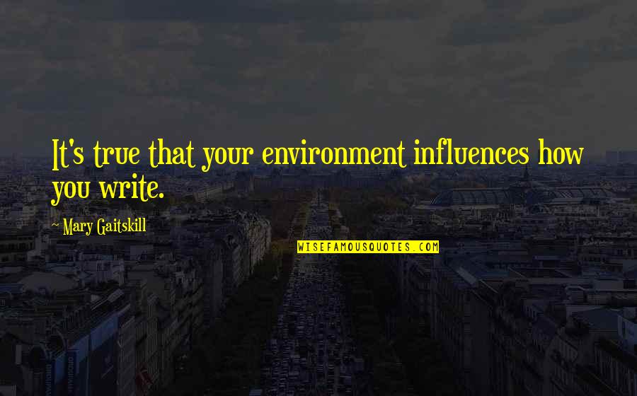 Mary Gaitskill Quotes By Mary Gaitskill: It's true that your environment influences how you Mary Gaitskill Quotes By Mary Gaitskill: It's true that your environment influences how you