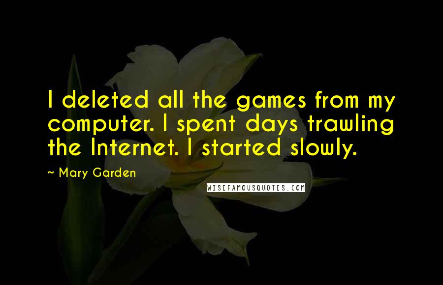 Mary Garden quotes: I deleted all the games from my computer. I spent days trawling the Internet. I started slowly.