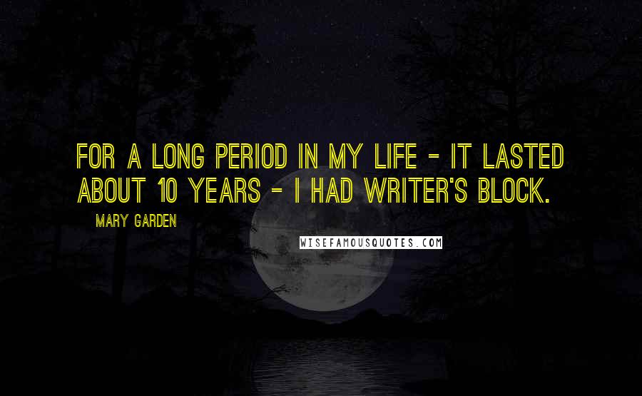 Mary Garden quotes: For a long period in my life - it lasted about 10 years - I had writer's block.