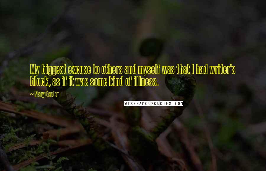 Mary Garden quotes: My biggest excuse to others and myself was that I had writer's block, as if it was some kind of illness.