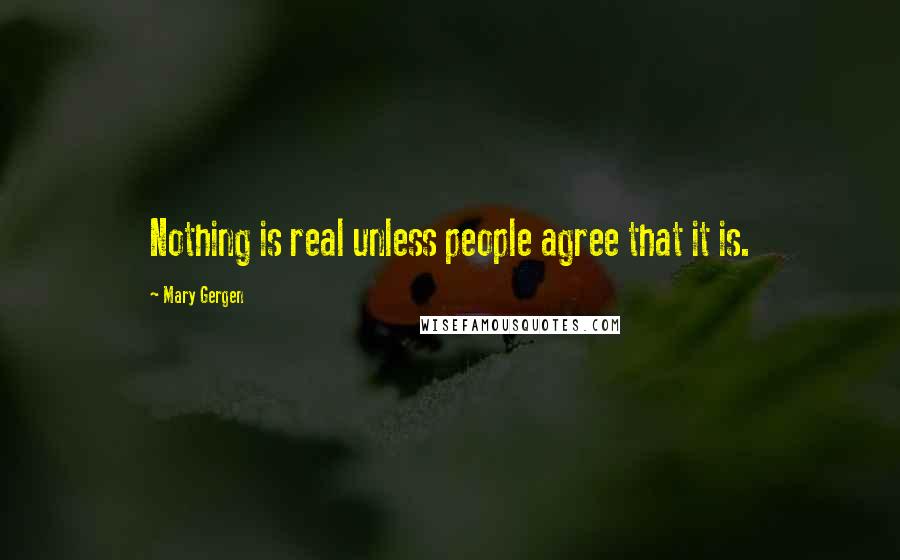 Mary Gergen quotes: Nothing is real unless people agree that it is.