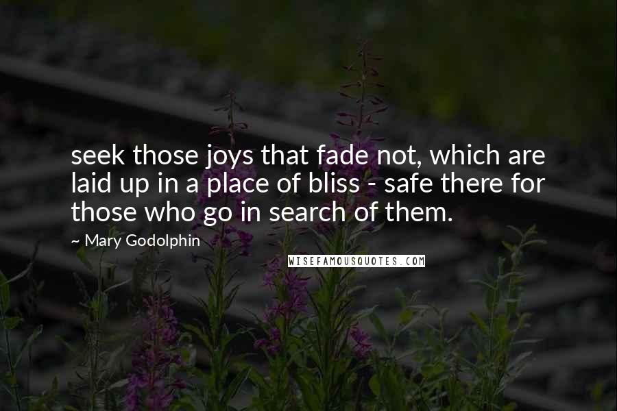 Mary Godolphin quotes: seek those joys that fade not, which are laid up in a place of bliss - safe there for those who go in search of them. Mary Godolphin quotes: seek those joys that fade not, which are laid up in a place of bliss - safe there for those who go in search of them.