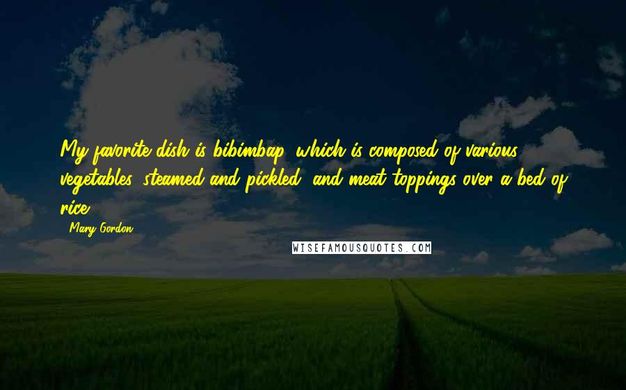 Mary Gordon quotes: My favorite dish is bibimbap, which is composed of various vegetables, steamed and pickled, and meat toppings over a bed of rice. Mary Gordon quotes: My favorite dish is bibimbap, which is composed of various vegetables, steamed and pickled, and meat toppings over a bed of rice.
