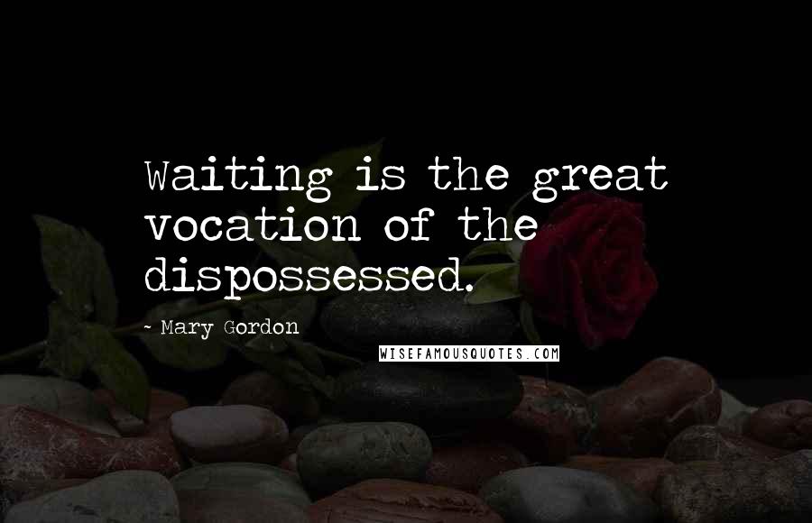 Mary Gordon quotes: Waiting is the great vocation of the dispossessed.