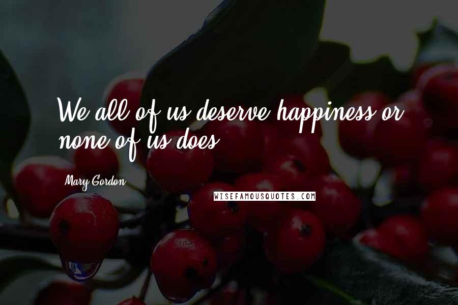 Mary Gordon quotes: We all of us deserve happiness or none of us does.