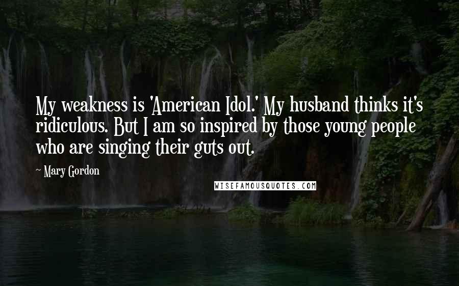 Mary Gordon quotes: My weakness is 'American Idol.' My husband thinks it's ridiculous. But I am so inspired by those young people who are singing their guts out.