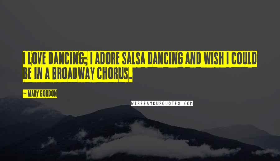 Mary Gordon quotes: I love dancing; I adore salsa dancing and wish I could be in a Broadway chorus.